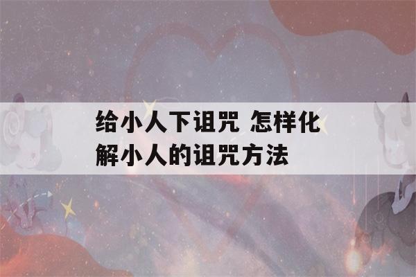 给小人下诅咒 怎样化解小人的诅咒方法