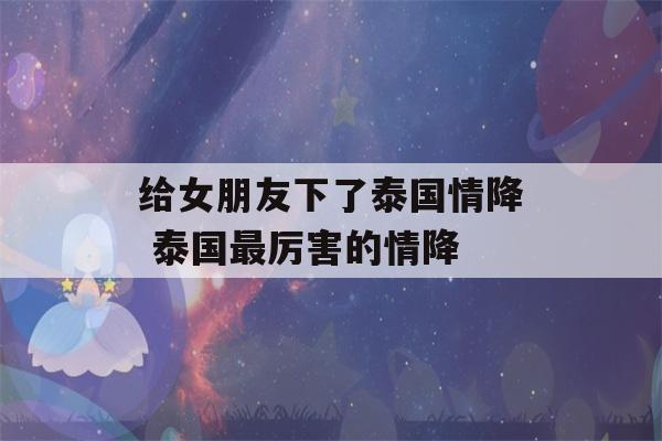 给女朋友下了泰国情降 泰国最厉害的情降