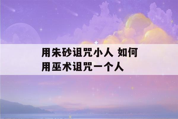 用朱砂诅咒小人 如何用巫术诅咒一个人