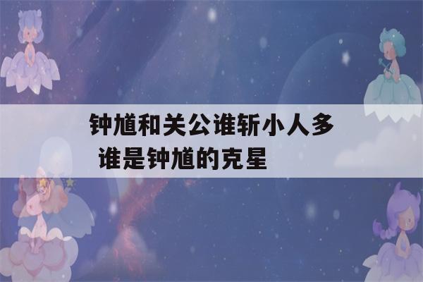 钟馗和关公谁斩小人多 谁是钟馗的克星