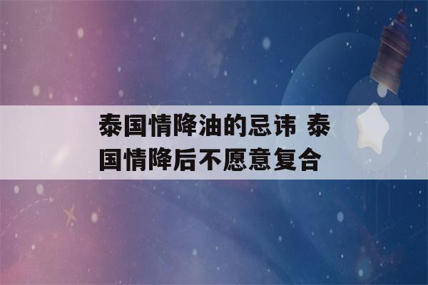 泰国情降油的忌讳 泰国情降后不愿意复合