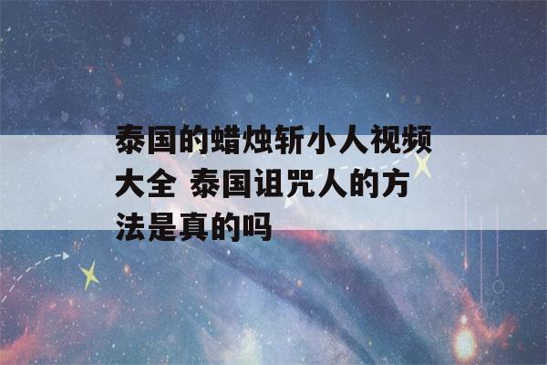 泰国的蜡烛斩小人视频大全 泰国诅咒人的方法是真的吗