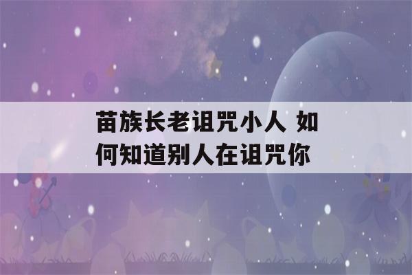 苗族长老诅咒小人 如何知道别人在诅咒你