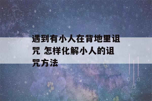 遇到有小人在背地里诅咒 怎样化解小人的诅咒方法