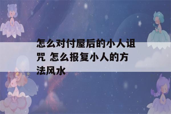 怎么对付屋后的小人诅咒 怎么报复小人的方法风水