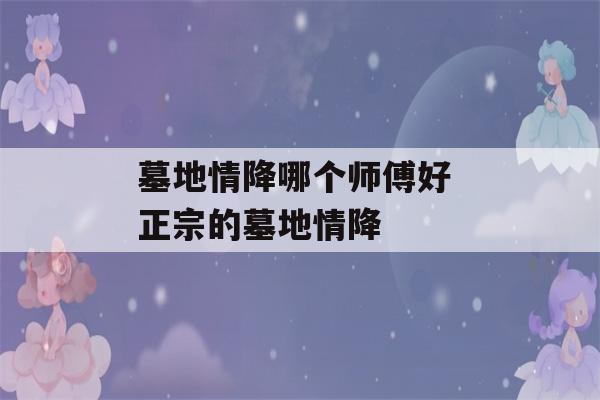 墓地情降哪个师傅好 正宗的墓地情降