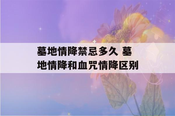 墓地情降禁忌多久 墓地情降和血咒情降区别