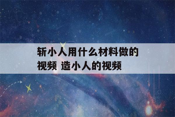 斩小人用什么材料做的视频 造小人的视频