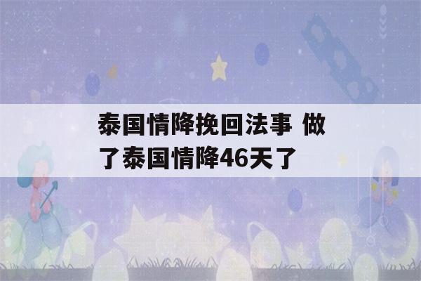 泰国情降挽回法事 做了泰国情降46天了