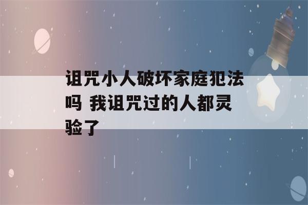 诅咒小人破坏家庭犯法吗 我诅咒过的人都灵验了