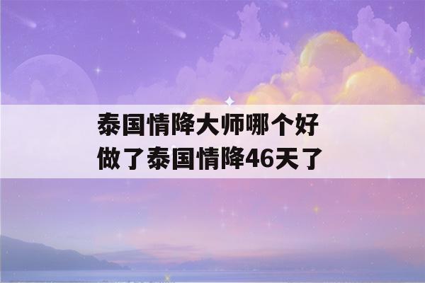 泰国情降大师哪个好 做了泰国情降46天了