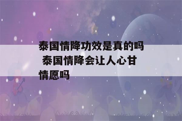 泰国情降功效是真的吗 泰国情降会让人心甘情愿吗