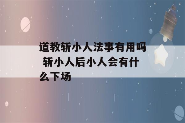 道教斩小人法事有用吗 斩小人后小人会有什么下场