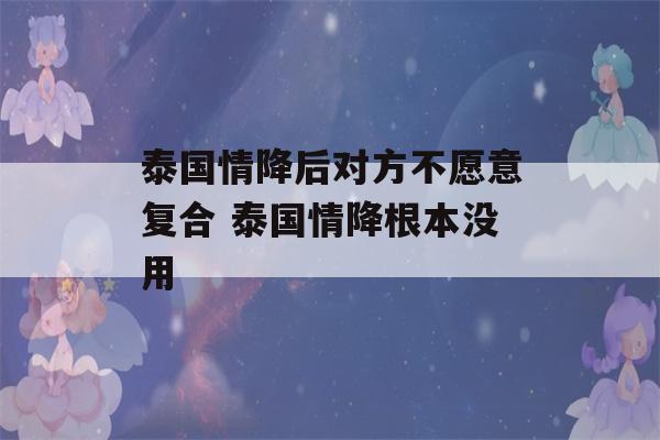 泰国情降后对方不愿意复合 泰国情降根本没用