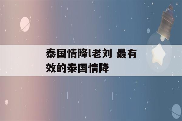 泰国情降l老刘 最有效的泰国情降