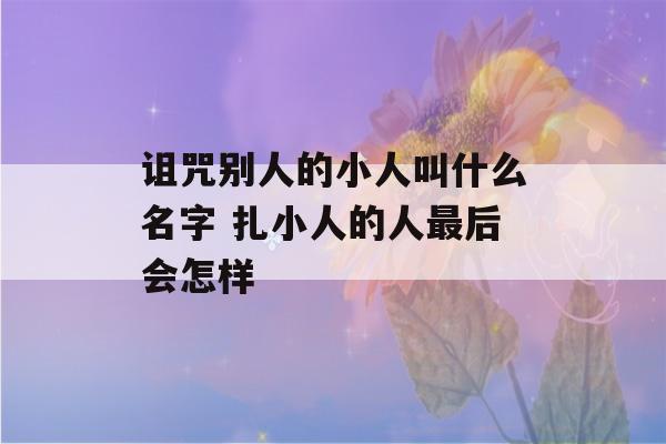 诅咒别人的小人叫什么名字 扎小人的人最后会怎样