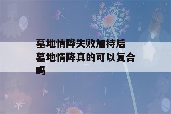 墓地情降失败加持后 墓地情降真的可以复合吗