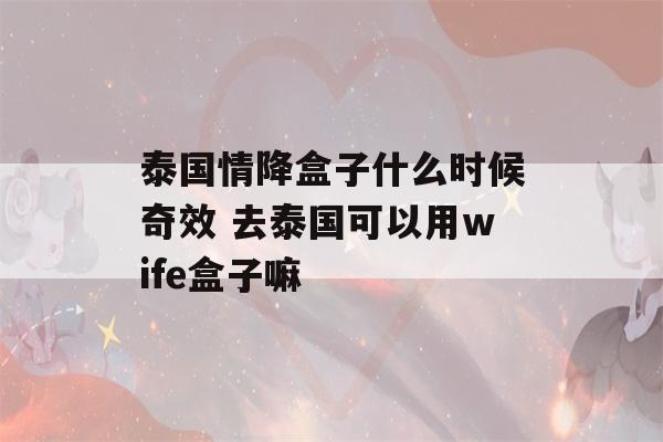 泰国情降盒子什么时候奇效 去泰国可以用wife盒子嘛