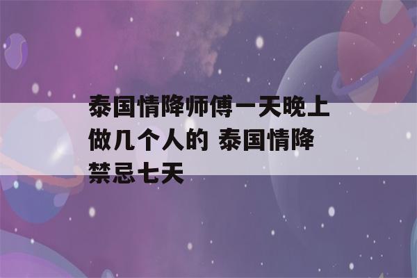 泰国情降师傅一天晚上做几个人的 泰国情降禁忌七天