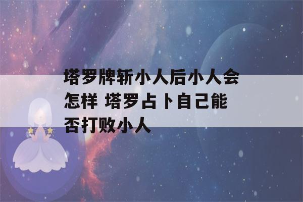 塔罗牌斩小人后小人会怎样 塔罗占卜自己能否打败小人