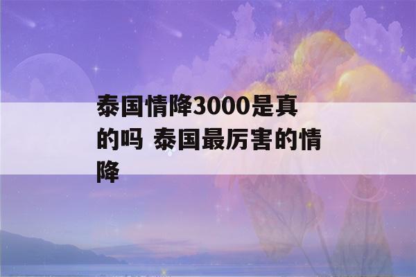 泰国情降3000是真的吗 泰国最厉害的情降