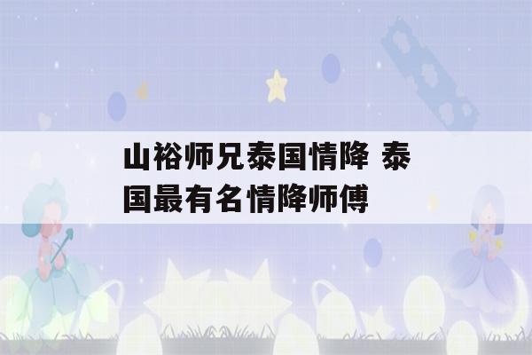 山裕师兄泰国情降 泰国最有名情降师傅