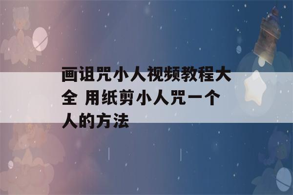 画诅咒小人视频教程大全 用纸剪小人咒一个人的方法