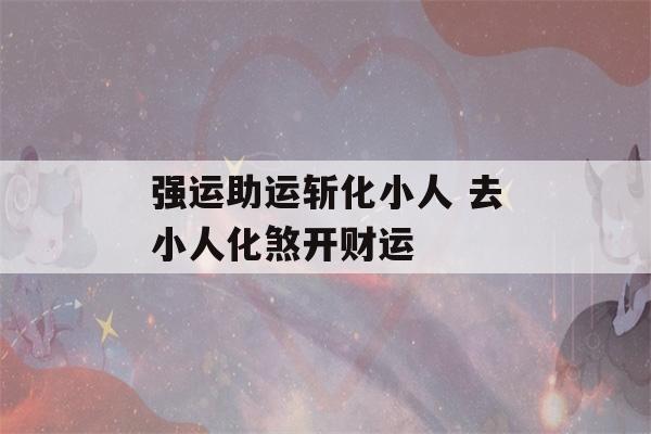 强运助运斩化小人 去小人化煞开财运