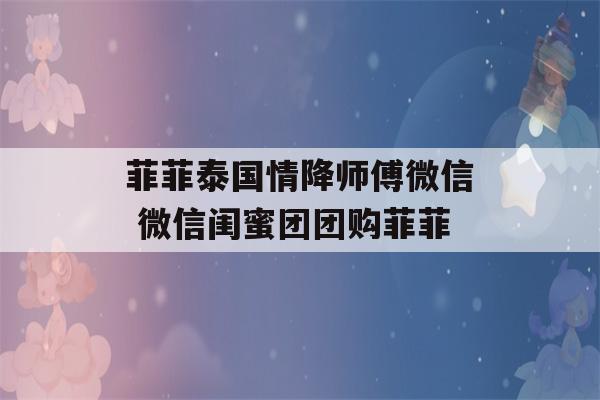 菲菲泰国情降师傅微信 微信闺蜜团团购菲菲