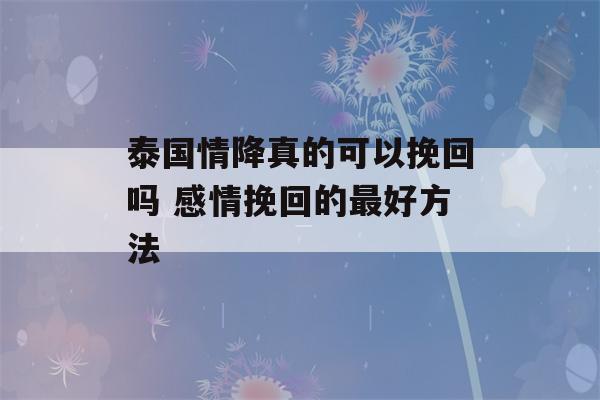 泰国情降真的可以挽回吗 感情挽回的最好方法