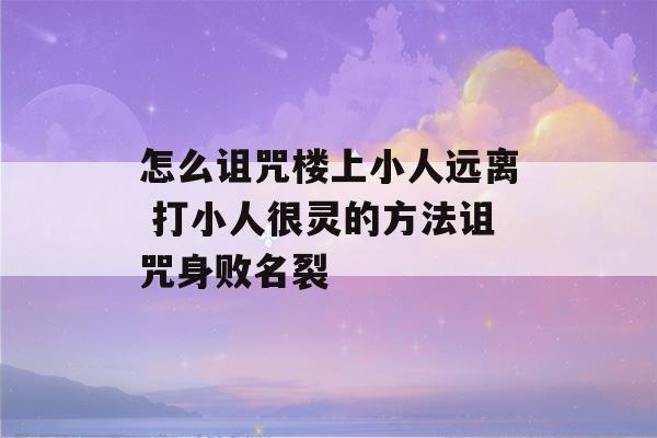 怎么诅咒楼上小人远离 打小人很灵的方法诅咒身败名裂