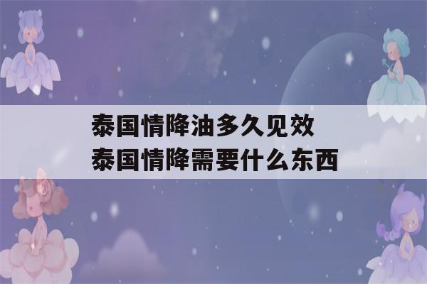 泰国情降油多久见效 泰国情降需要什么东西