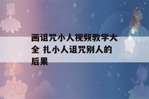 画诅咒小人视频教学大全 扎小人诅咒别人的后果