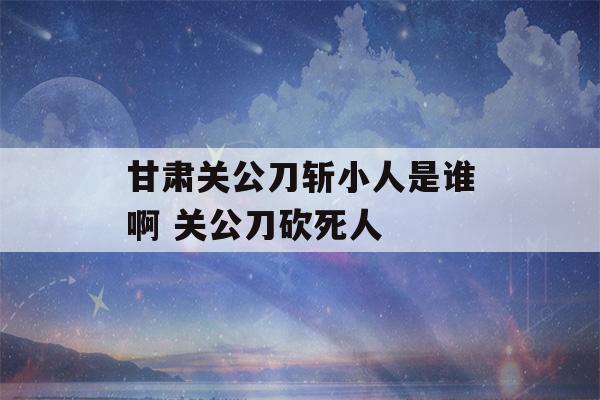 甘肃关公刀斩小人是谁啊 关公刀砍死人