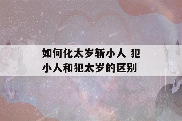 如何化太岁斩小人 犯小人和犯太岁的区别