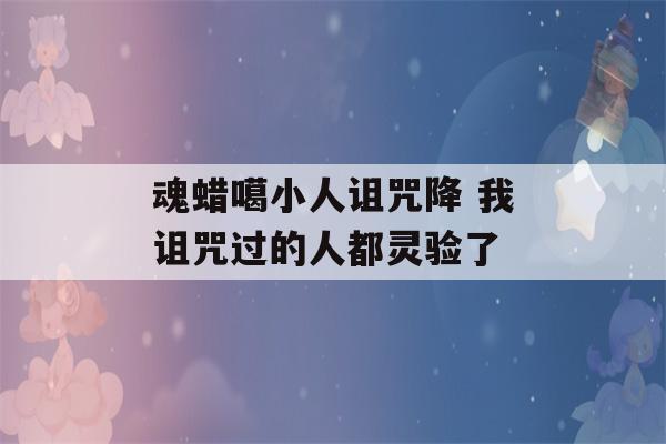 魂蜡噶小人诅咒降 我诅咒过的人都灵验了