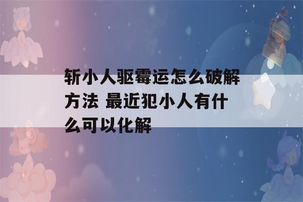 斩小人驱霉运怎么破解方法 最近犯小人有什么可以化解