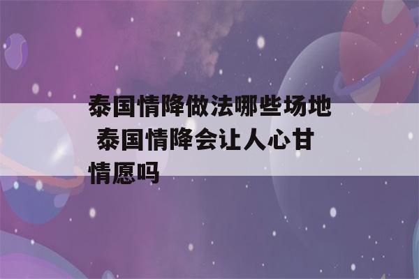 泰国情降做法哪些场地 泰国情降会让人心甘情愿吗