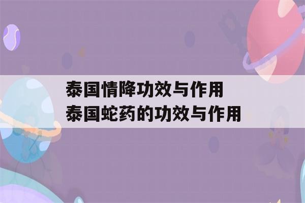 泰国情降功效与作用 泰国蛇药的功效与作用