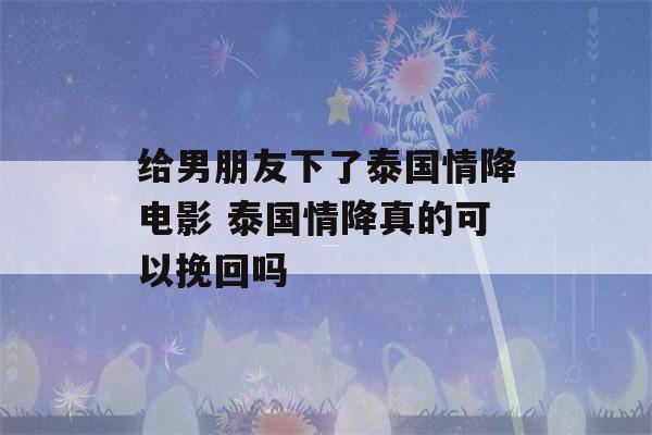 给男朋友下了泰国情降电影 泰国情降真的可以挽回吗