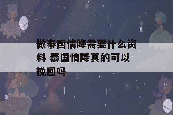 做泰国情降需要什么资料 泰国情降真的可以挽回吗