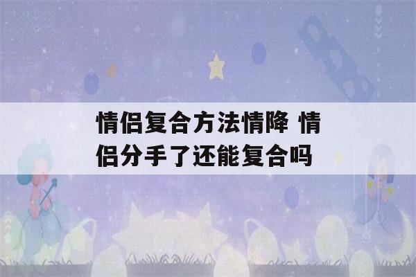 情侣复合方法情降 情侣分手了还能复合吗