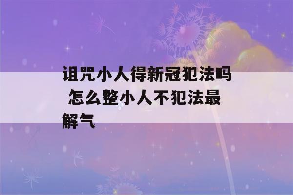 诅咒小人得新冠犯法吗 怎么整小人不犯法最解气