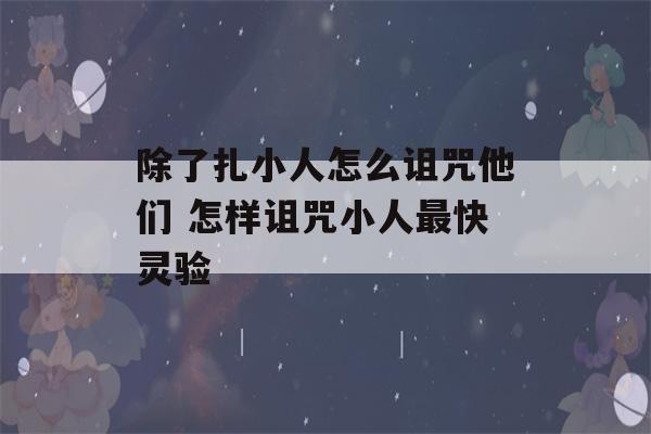 除了扎小人怎么诅咒他们 怎样诅咒小人最快灵验