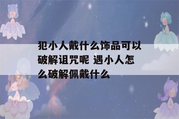 犯小人戴什么饰品可以破解诅咒呢 遇小人怎么破解佩戴什么