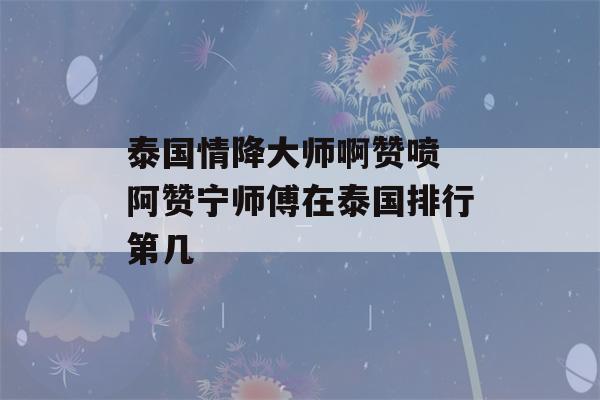 泰国情降大师啊赞喷 阿赞宁师傅在泰国排行第几