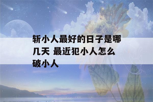 斩小人最好的日子是哪几天 最近犯小人怎么破小人