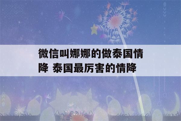 微信叫娜娜的做泰国情降 泰国最厉害的情降