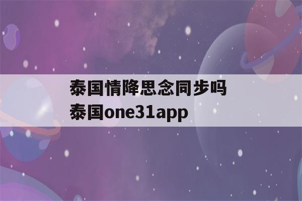 泰国情降思念同步吗 泰国one31app