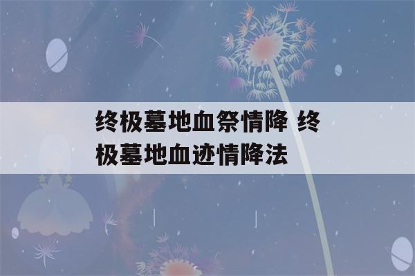 终极墓地血祭情降 终极墓地血迹情降法